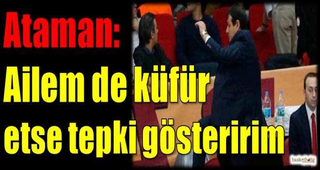 Ataman: Ailem de küfür etse tepki gösteririm