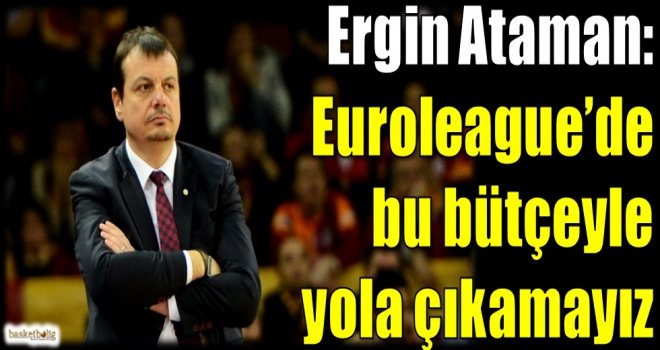 Ataman: Euroleague'de bu bütçeyle yola çıkamayız