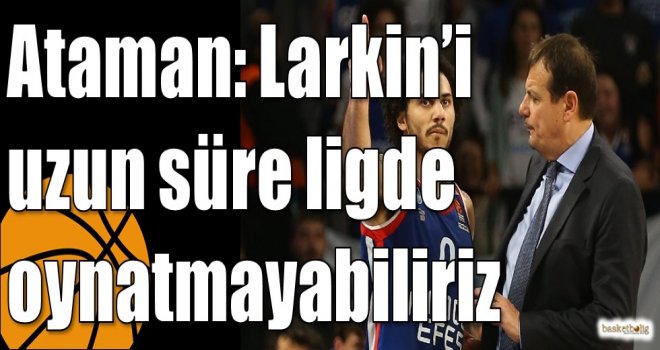 Ataman: Larkin’i uzun süre ligde oynatmayabiliriz
