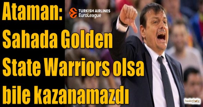 Ataman: Sahada Golden State Warriors olsa bile kazanamazdı