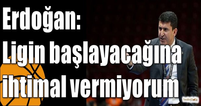 Erdoğan: Ligin başlayacağına ihtimal vermiyorum