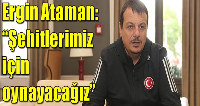 Ergin Ataman:''Şehitlerimiz için oynayacağız''