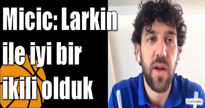 Micic: Larkin ile iyi bir ikili olduk