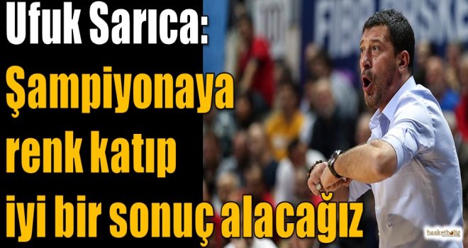 Sarıca: Şampiyonaya renk katıp iyi bir sonuç alacağız