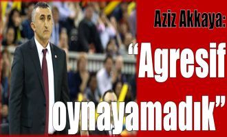 Aziz Akkaya: ''Agresif oynayamadık''