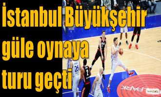İstanbul Büyükşehir güle oynaya turu geçti