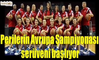 Perileri Avrupa Şampiyonası serüveni başlıyor...