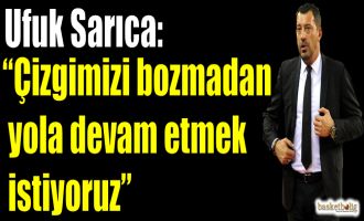 Ufuk Sarıca: ''Çizgimizi bozmadan yola devam etmek istiyoruz''