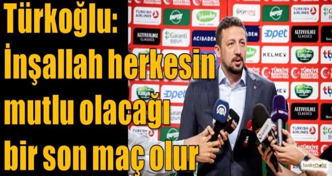 Türkoğlu: İnşallah herkesin mutlu olacağı bir son maç olur