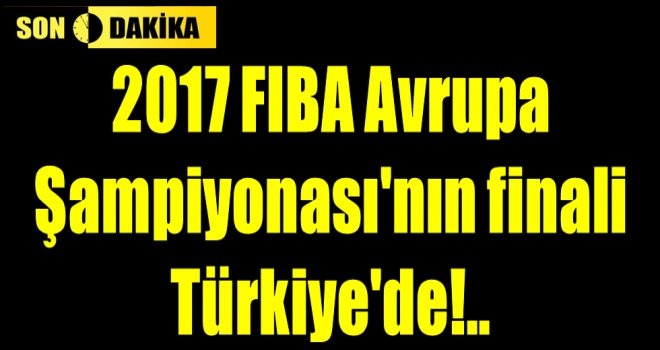 2017 FIBA Avrupa Şampiyonası'nın finali Türkiye'de!..