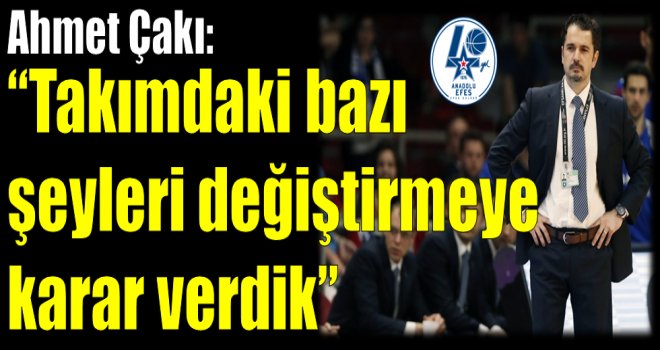 Ahmet Çakı: ''Takımdaki bazı şeyleri değiştirmeye karar verdik''
