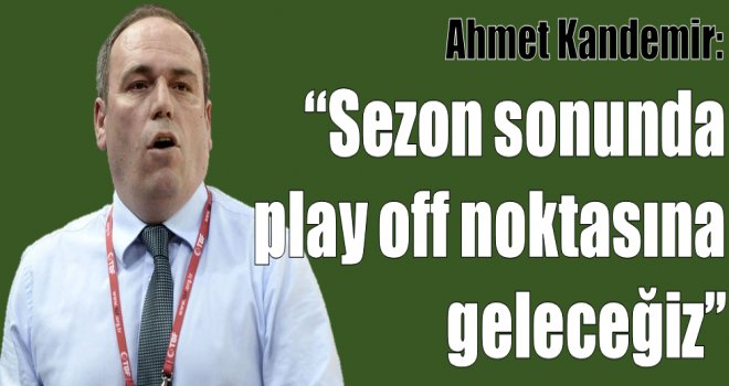 Ahmet Kandemir:''Sezon sonunda Play Off noktasına geleceğiz''
