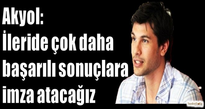Akyol: İleride çok daha başarılı sonuçlara imza atacağız