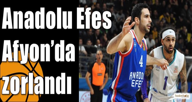 Anadolu Efes Afyon?da zorlandı