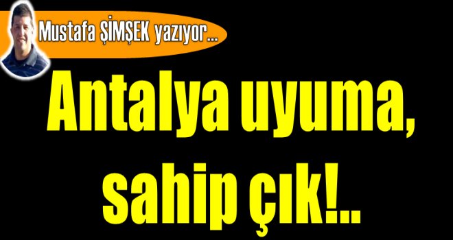 Antalya uyuma, sahip çık!..