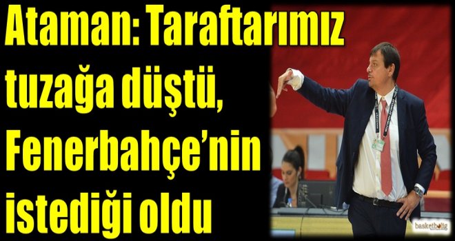Ataman:  Taraftarlarımız tuzağa düştü, Fenerbahçe?nin istediği oldu