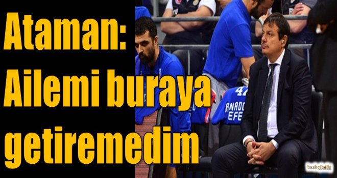 Ataman: Ailemi buraya getiremedim
