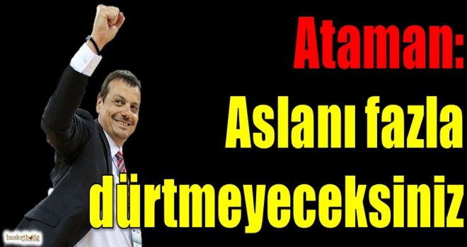 Ataman: Aslanı fazla dürtmeyeceksiniz