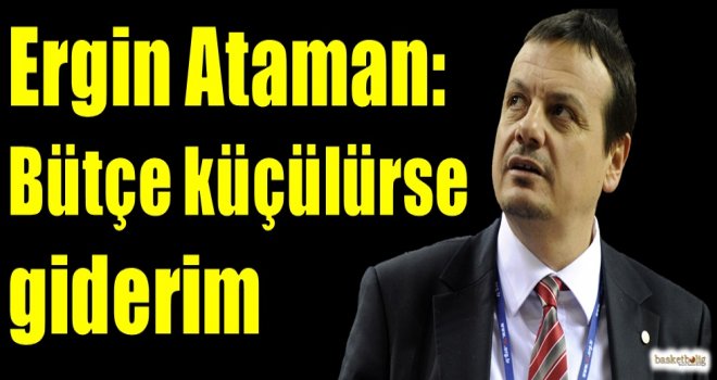 Ataman: Bütçe küçülürse giderim