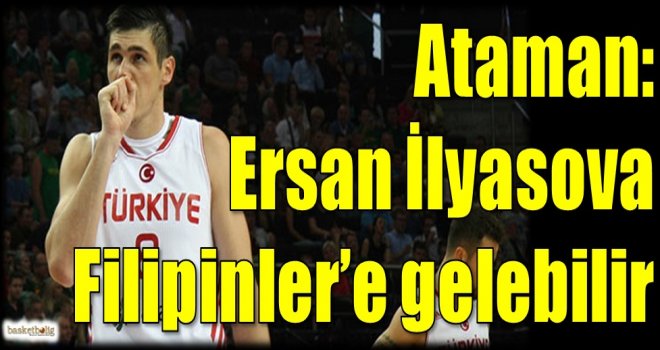 Ataman: Ersan İlyasova Filipinler'e gelebilir