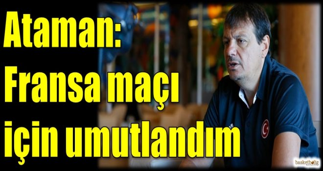 Ataman: Fransa maçı için umutlandım
