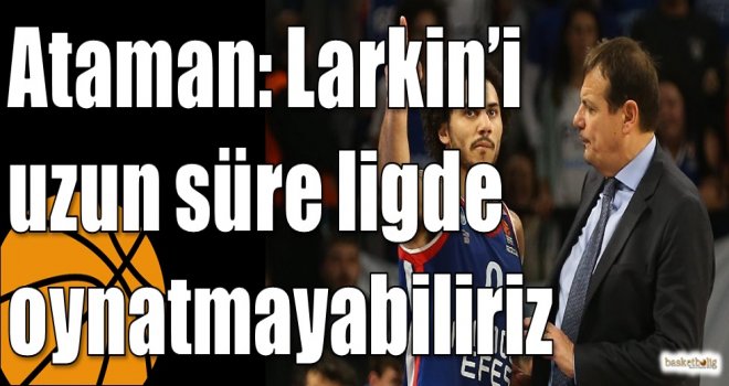 Ataman: Larkin?i uzun süre ligde oynatmayabiliriz