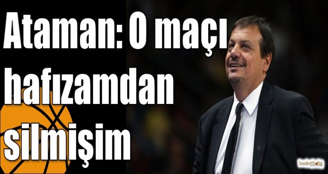Ataman: O maçı hafızamdan silmişim