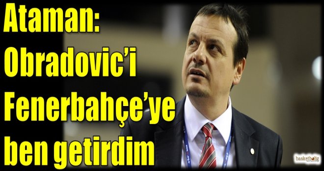Ataman: Obradovic'i Fenerbahçe'ye ben getirdim