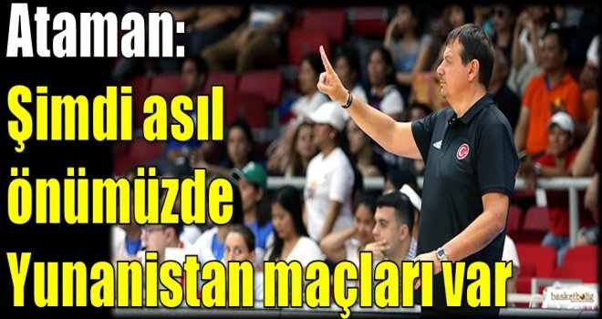 Ataman: Şimdi asıl önümüzde Yunanistan maçları var