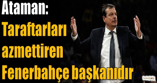 Ataman: Taraftarları azmettiren Fenerbahçe başkanıdır