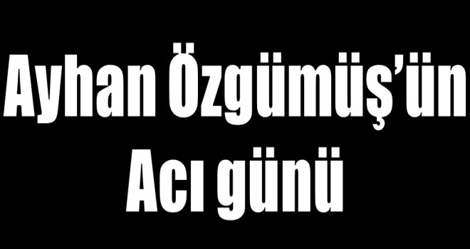 Ayhan Özgümüş'ün acı günü...