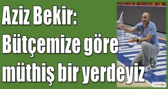 Aziz Bekir: Bütçemize göre müthiş bir yerdeyiz
