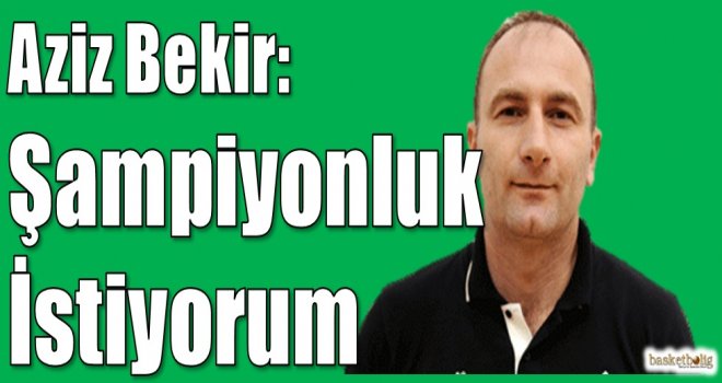 Aziz Bekir: Şampiyonluk istiyorum