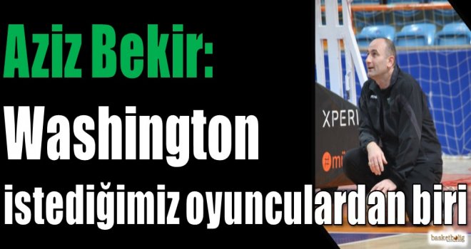 Aziz Bekir: Washington istediğimiz oyunculardan biri