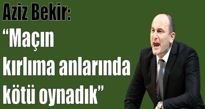 Aziz Bekir:''Maçın kırılma anlarında kötü oynadık''