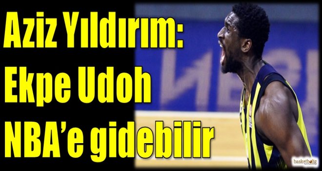 Aziz Yıldırım: Udoh, NBA'e gidebilir