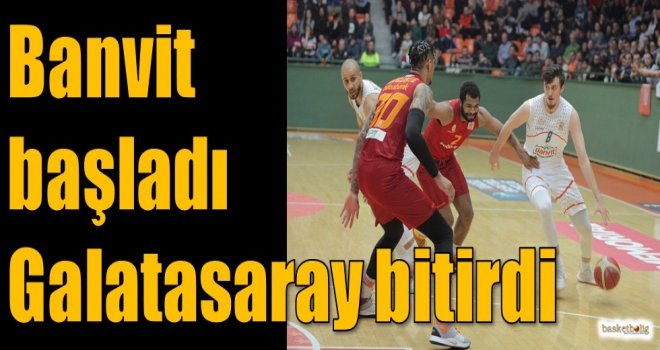 Banvit başladı Galatasaray bitirdi