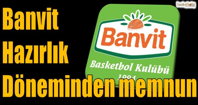 Banvit hazırlık döneminden memnun