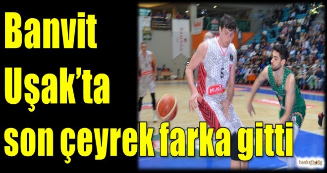 Banvit, Uşak'ta son çeyrek farka gitti