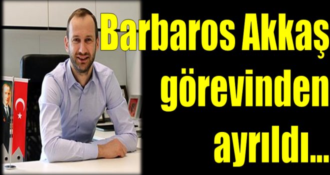 Barbaros Akkaş görevinden ayrıldı...