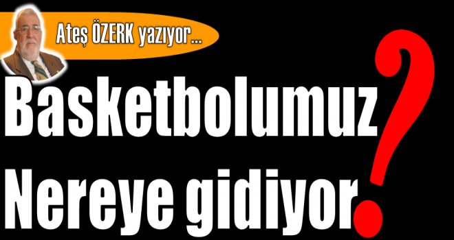 Basketbolumuz nereye gidiyor?..