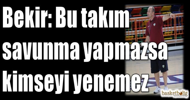 Bekir: Bu takım savunma yapmazsa kimseyi yenemez