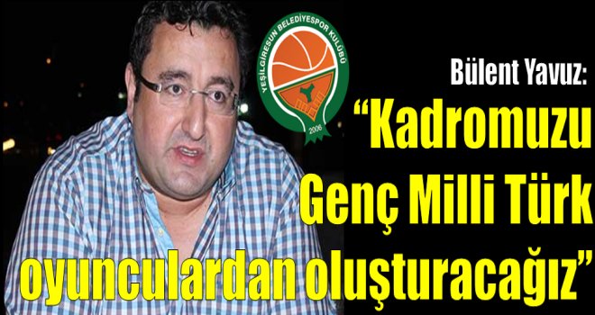 Bülent Yavuz: ??Kadromuzu  Genç Milli Türk  oyunculardan oluşturacağız??
