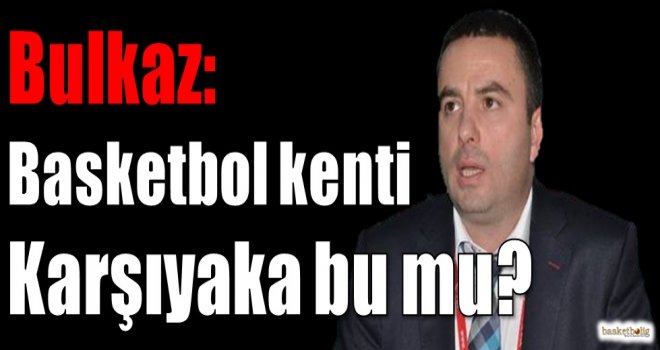 Bulkaz: Basketbol kenti Karşıyaka bu mu?