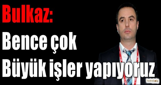Bulkaz: Bence çok büyük işler yapıyoruz