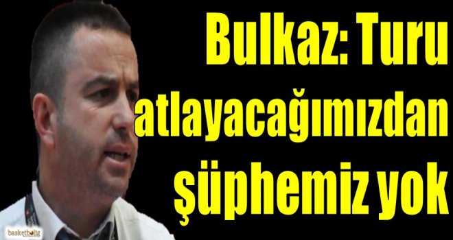 Bulkaz: Turu atlayacağımızdan şüphemiz yok