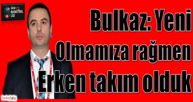 Bulkaz: Yeni olmamıza rağmen erken takım olduk
