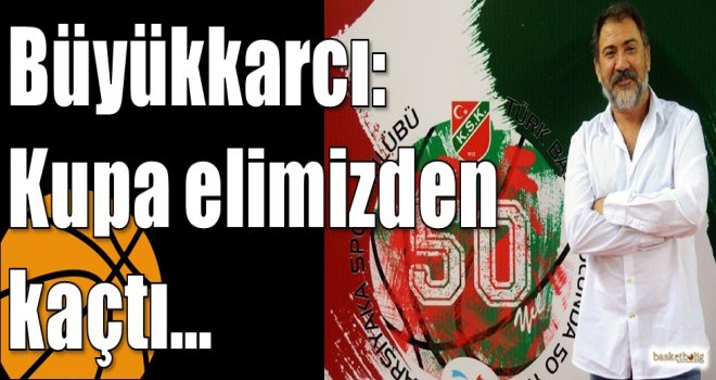 Büyükkarcı: Kupa elimizden kaçtı?