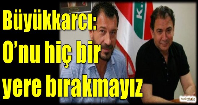 Büyükkarcı: O'nu hiç bir yere bırakmayız