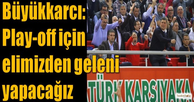 Büyükkarcı: Play-Off için elimizden geleni yapacağız